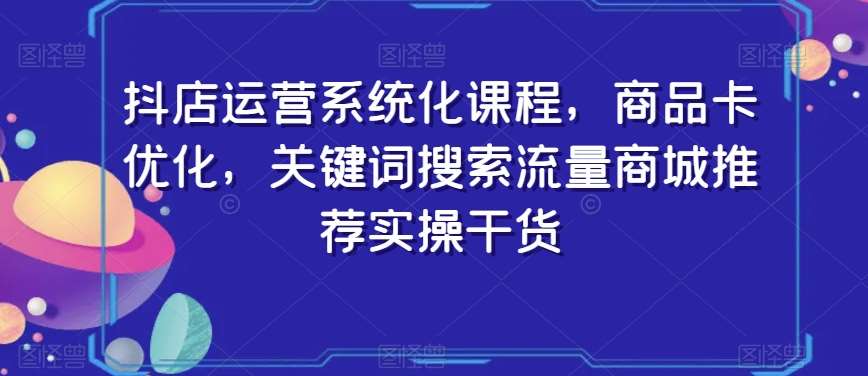 抖店运营系统化课程，商品卡优化，关键词搜索流量商城推荐实操干货-时光论坛