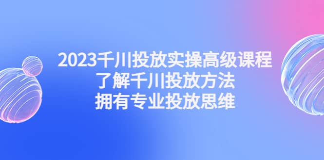 2023千川投放实操高级课程：了解千川投放方法，拥有专业投放思维-时光论坛