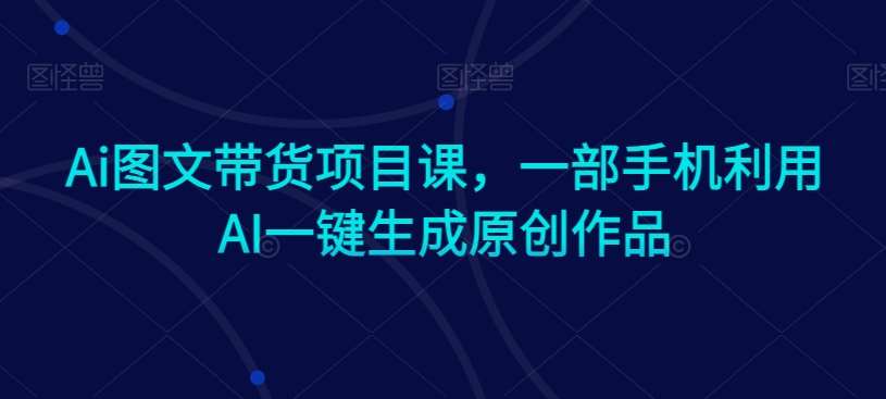 Ai图文带货项目课，一部手机利用AI一键生成原创作品-时光论坛