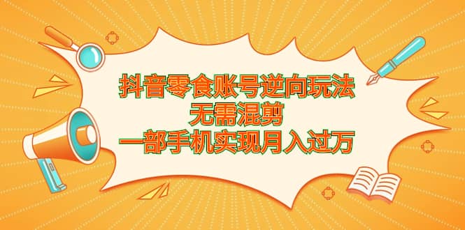 抖音零食账号逆向玩法，无需混剪，一部手机实现月入过万-时光论坛