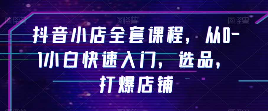 抖音小店全套课程，从0-1小白快速入门，选品，打爆店铺-时光论坛