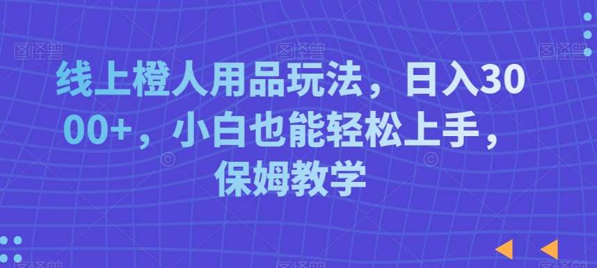 线上橙人用品玩法，日入3000+，小白也能轻松上手，保姆教学【揭秘】-时光论坛
