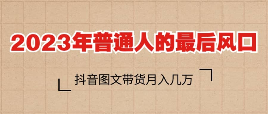 2023普通人的最后风口，抖音图文带货月入几万+-时光论坛