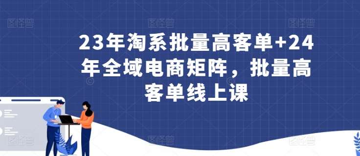 23年淘系批量高客单+24年全域电商矩阵，批量高客单线上课-时光论坛