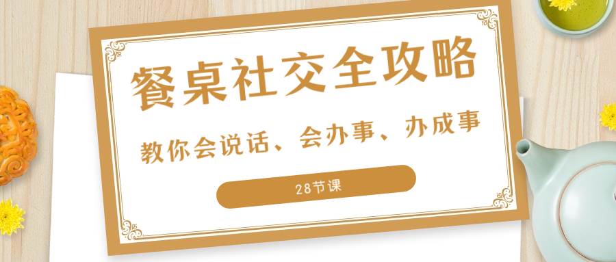 （8352期）27项·餐桌社交 全攻略：教你会说话、会办事、办成事（28节课）-时光论坛