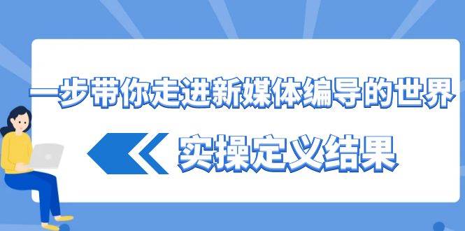 （8762期）一步带你走进 新媒体编导的世界，实操定义结果（17节课）-时光论坛