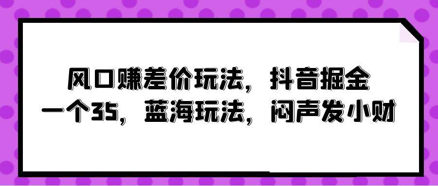 （10022期）风口赚差价玩法，抖音掘金，一个35，蓝海玩法，闷声发小财-时光论坛