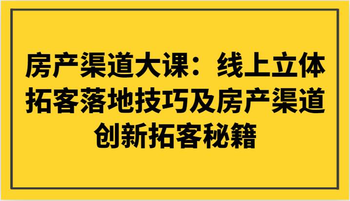 房产渠道大课：线上立体拓客落地技巧及房产渠道创新拓客秘籍-时光论坛