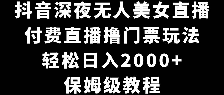 （8908期）抖音深夜无人美女直播，付费直播撸门票玩法，轻松日入2000+，保姆级教程-时光论坛