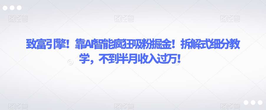 致富引擎！靠AI智能疯狂吸粉掘金！拆解式细分教学，不到半月收入过万【揭秘】-时光论坛