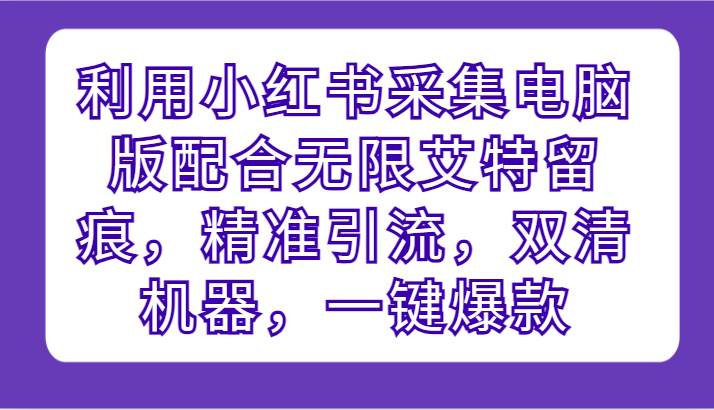 利用小红书采集电脑版配合无限艾特留痕，精准引流，双清机器，一键爆款-时光论坛