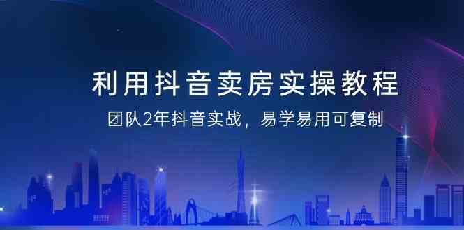 利用抖音卖房实操教程，团队2年抖音实战，易学易用可复制（无水印课程）-时光论坛