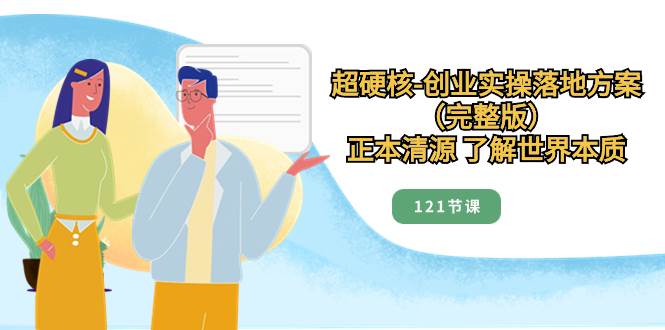 （8343期）超硬核-创业实操落地方案（完整版），正本清源 了解世界本质（121节课）-时光论坛