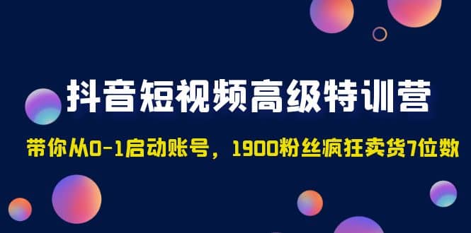 抖音短视频高级特训营：带你从0-1启动账号，1900粉丝疯狂卖货7位数-时光论坛