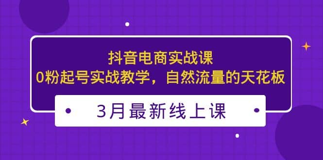 3月最新抖音电商实战课：0粉起号实战教学，自然流量的天花板-时光论坛