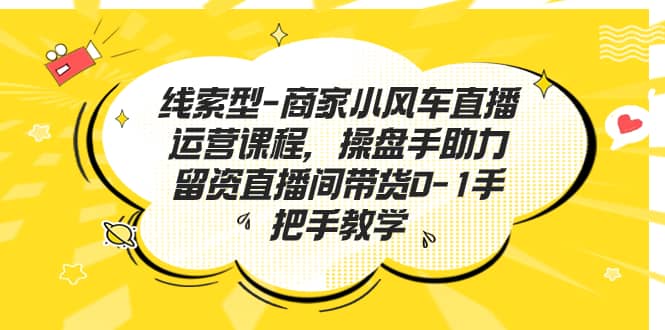 线索型-商家小风车直播运营课程，操盘手助力留资直播间带货0-1手把手教学-时光论坛