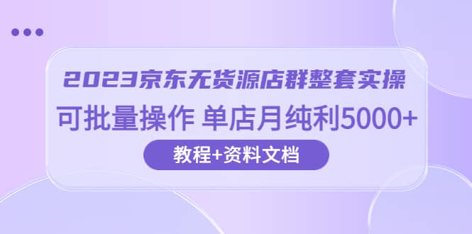 2023京东-无货源店群整套实操 可批量操作 单店月纯利5000+63节课+资料文档-时光论坛