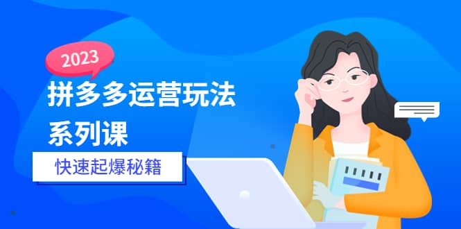 2023拼多多运营-玩法系列课—-快速起爆秘籍【更新-25节课】-时光论坛