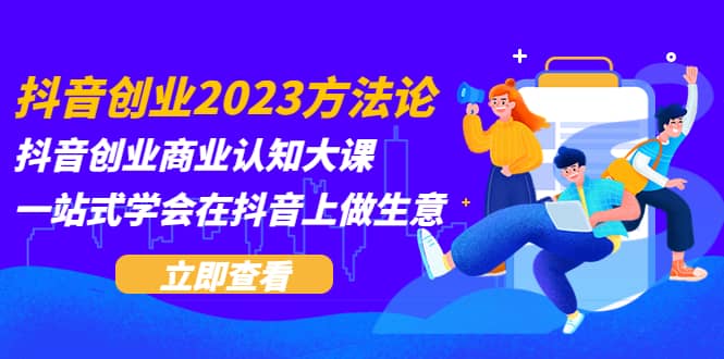 抖音创业2023方法论：抖音创业商业认知大课，一站式学会在抖音上做生意-时光论坛