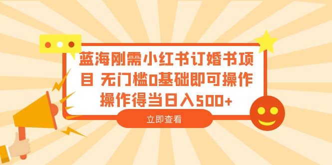 蓝海刚需小红书订婚书项目 无门槛0基础即可操作 操作得当日入500+-时光论坛