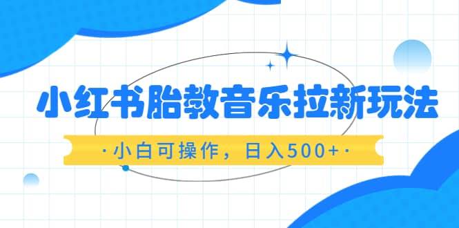 小红书胎教音乐拉新玩法，小白可操作，日入500+（资料已打包）-时光论坛