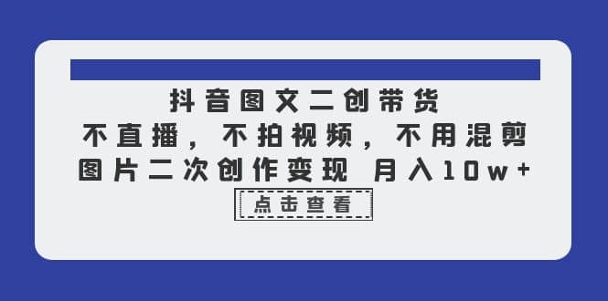 抖音图文二创带货，不直播，不拍视频，不用混剪，图片二次创作变现 月入10w-时光论坛