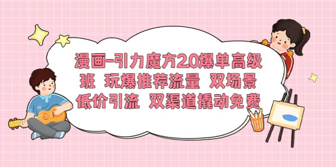 漫画-引力魔方2.0爆单高级班 玩爆推荐流量 双场景低价引流 双渠道撬动免费-时光论坛