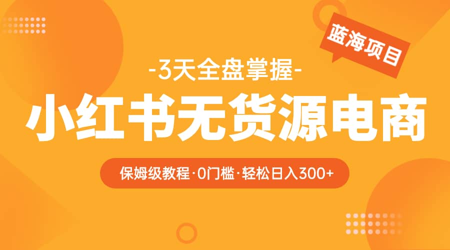 2023小红书无货源电商【保姆级教程从0到日入300】爆单3W-时光论坛