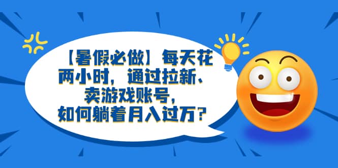 【暑假必做】每天花两小时，通过拉新、卖游戏账号，如何躺着月入过万？-时光论坛