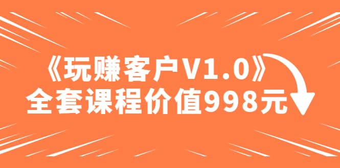 某收费课程《玩赚客户V1.0》全套课程价值998元-时光论坛