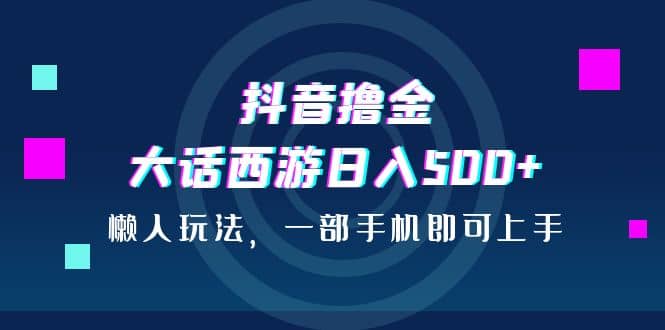 抖音撸金，大话西游日入500+，懒人玩法，一部手机即可上手-时光论坛