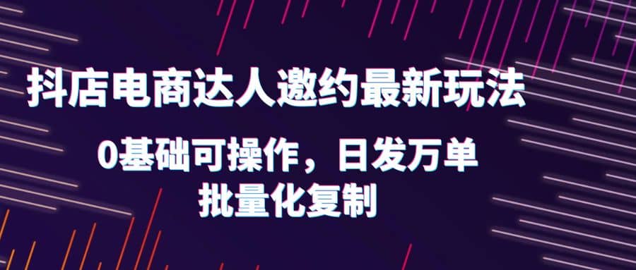 抖店电商达人邀约最新玩法，0基础可操作，日发万单，批量化复制-时光论坛