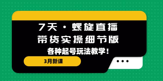 7天·螺旋直播·带货实操细节版：3月新课，各种起号玩法教学-时光论坛