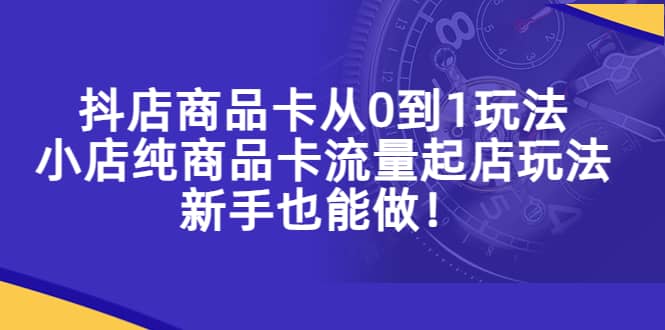 抖店商品卡从0到1玩法，小店纯商品卡流量起店玩法，新手也能做-时光论坛