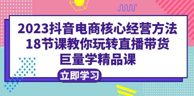 2023抖音电商核心经营方法：18节课教你玩转直播带货，巨量学精品课-时光论坛