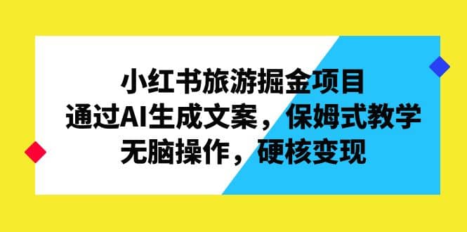 小红书旅游掘金项目，通过AI生成文案，保姆式教学，无脑操作，硬核变现-时光论坛