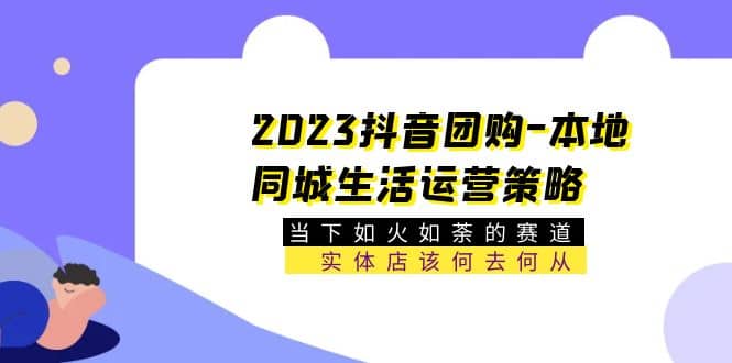 2023抖音团购-本地同城生活运营策略 当下如火如荼的赛道·实体店该何去何从-时光论坛