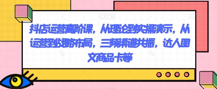 抖店运营高阶课，从理论到实操演示，从运营到战略布局，三频渠道共振，达人图文商品卡等-时光论坛