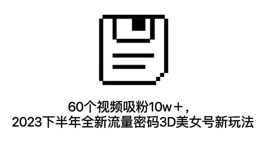 60个视频吸粉10w＋，2023下半年全新流量密码3D美女号新玩法（教程+资源）-时光论坛