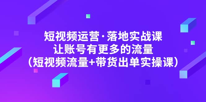 短视频运营·落地实战课 让账号有更多的流量（短视频流量+带货出单实操）-时光论坛