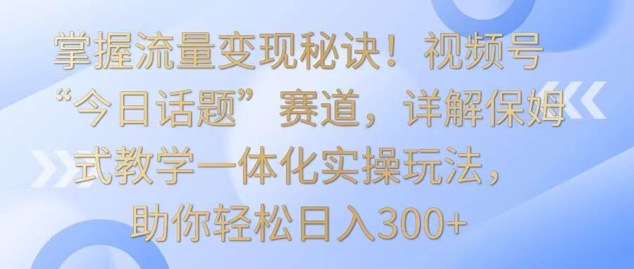 掌握流量变现秘诀！视频号“今日话题”赛道，详解保姆式教学一体化实操玩法，日入300+-时光论坛