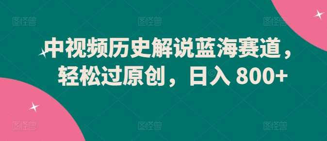 中视频历史解说蓝海赛道，轻松过原创，日入 800+【揭秘】-时光论坛