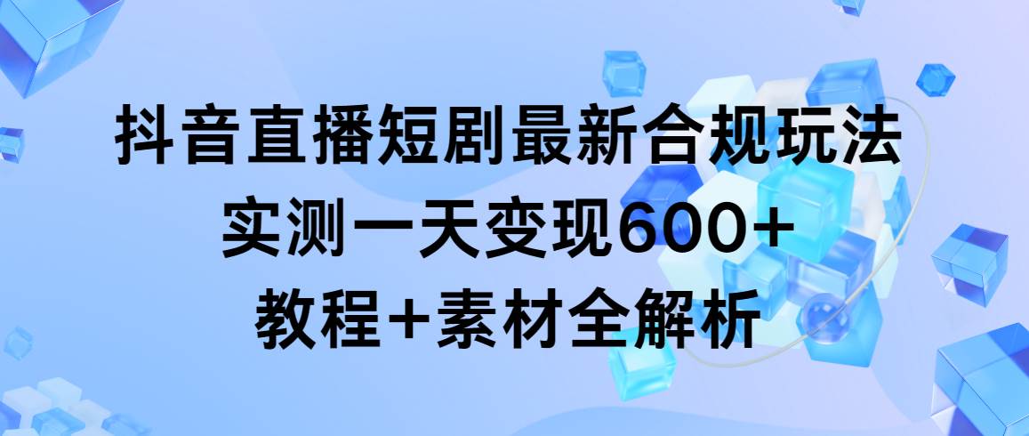 （9113期）抖音直播短剧最新合规玩法，实测一天变现600+，教程+素材全解析-时光论坛