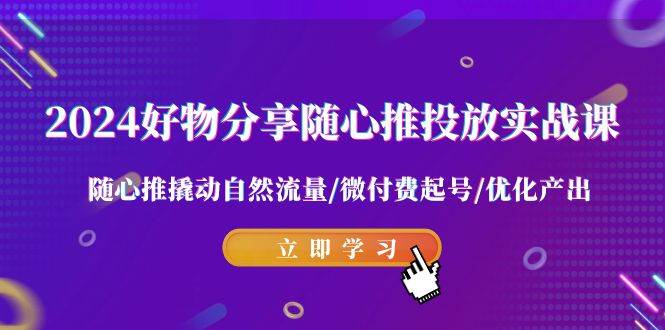 （9030期）2024好物分享-随心推投放实战课 随心推撬动自然流量/微付费起号/优化产出-时光论坛