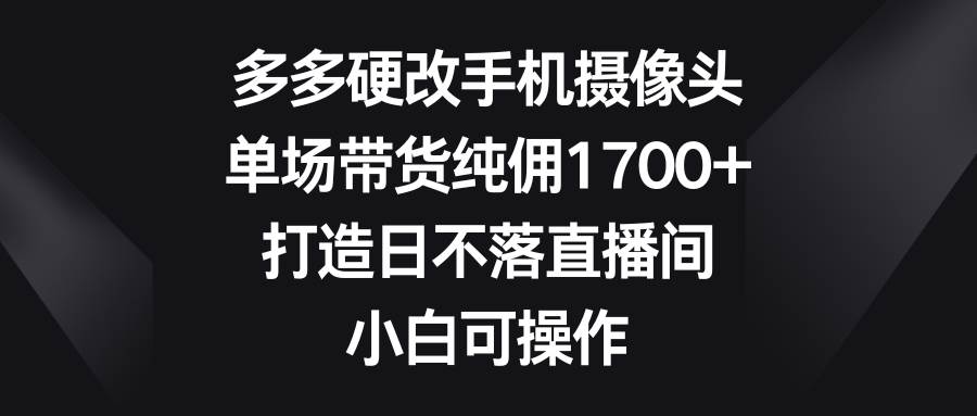 （9162期）多多硬改手机摄像头，单场带货纯佣1700+，打造日不落直播间，小白可操作-时光论坛