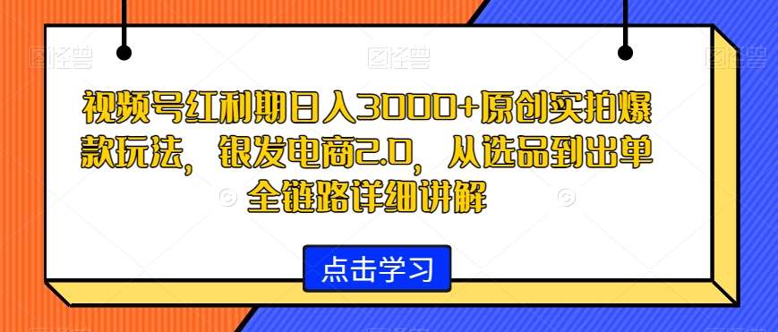 视频号红利期日入3000+原创实拍爆款玩法，银发电商2.0，从选品到出单全链路详细讲解【揭秘】-时光论坛