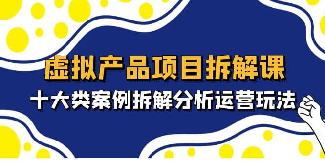 虚拟产品项目拆解课，十大类案例拆解分析运营玩法（11节课）-时光论坛