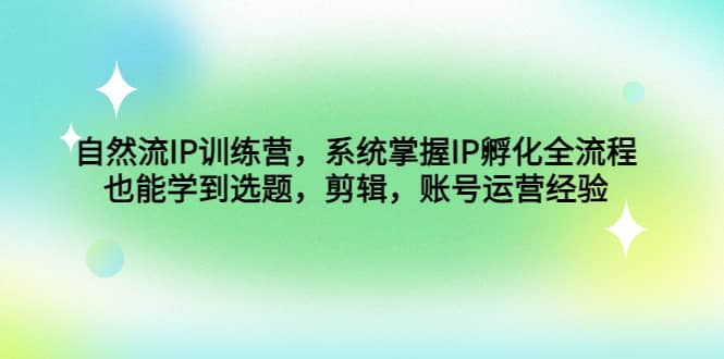 自然流IP训练营，系统掌握IP孵化全流程，也能学到选题，剪辑，账号运营经验-时光论坛