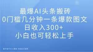 最爆AI头条搬砖，0门槛几分钟一条爆款图文，日收入300+，小白也可轻松上手【揭秘】-时光论坛