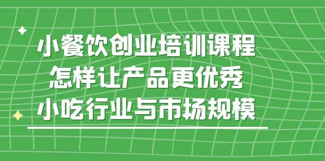 小餐饮创业培训课程，怎样让产品更优秀，小吃行业与市场规模-时光论坛